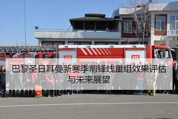 巴黎圣日耳曼新赛季前锋线重组效果评估与未来展望