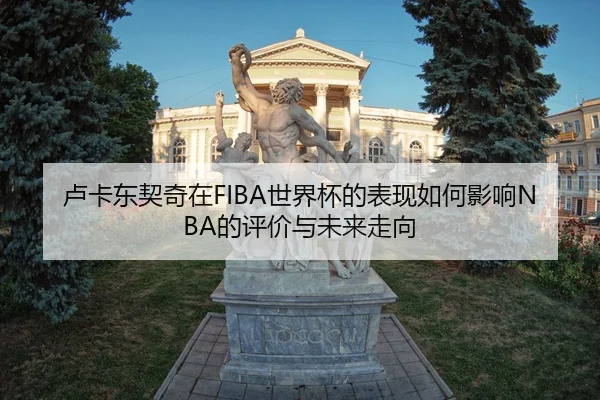 卢卡东契奇在FIBA世界杯的表现如何影响NBA的评价与未来走向