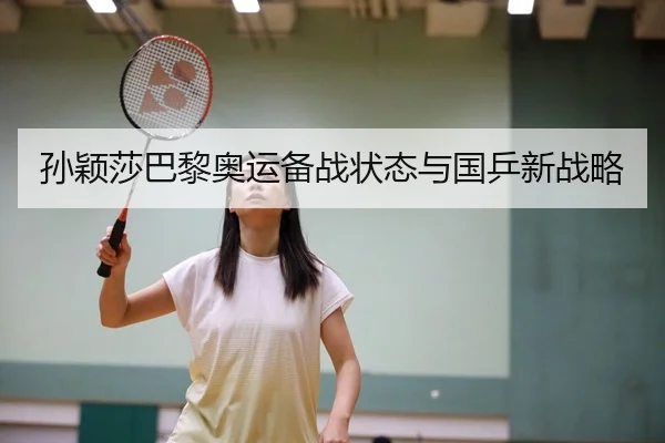 孙颖莎巴黎奥运备战状态与国乒新战略